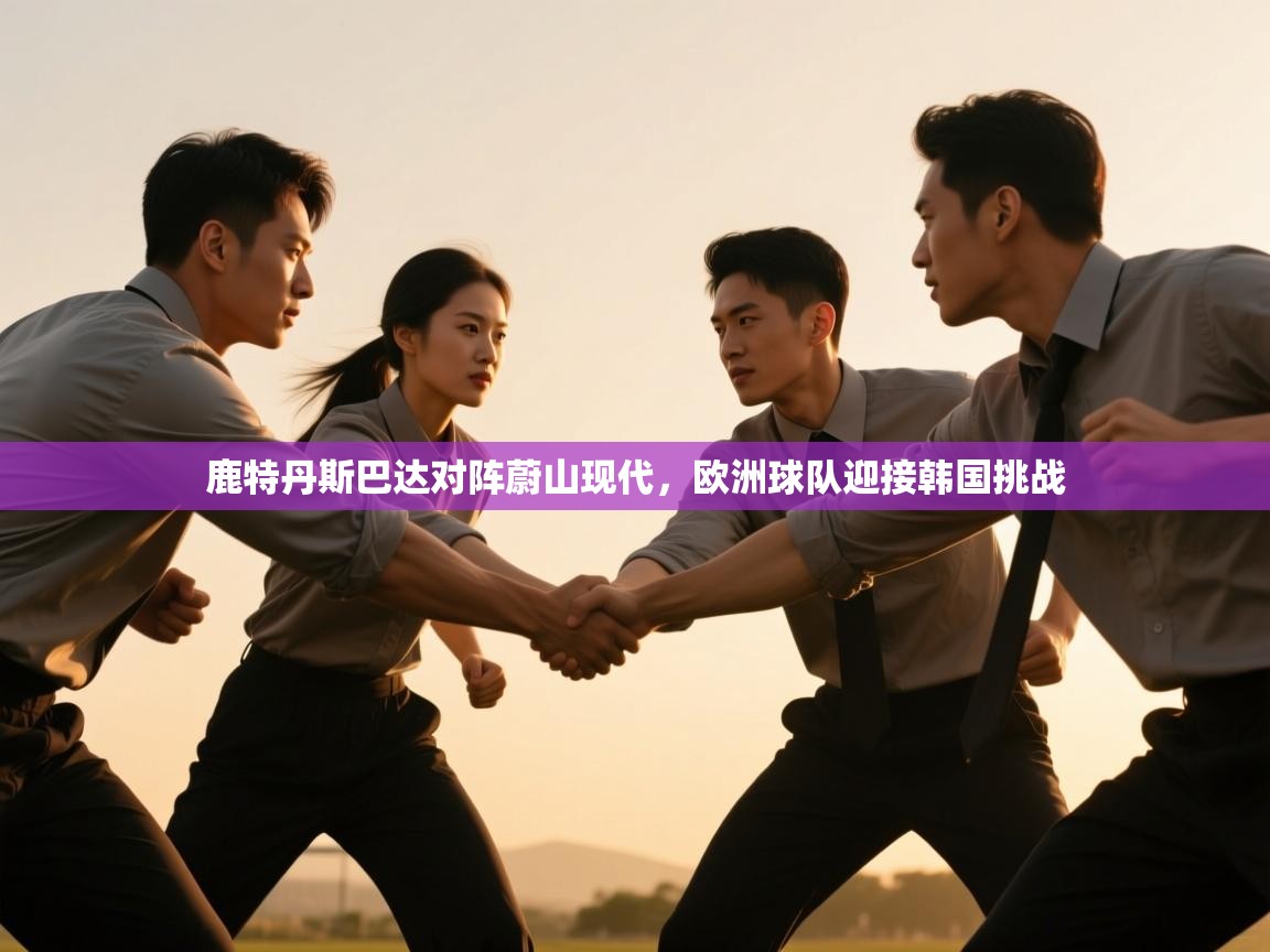 鹿特丹斯巴达对阵蔚山现代，欧洲球队迎接韩国挑战