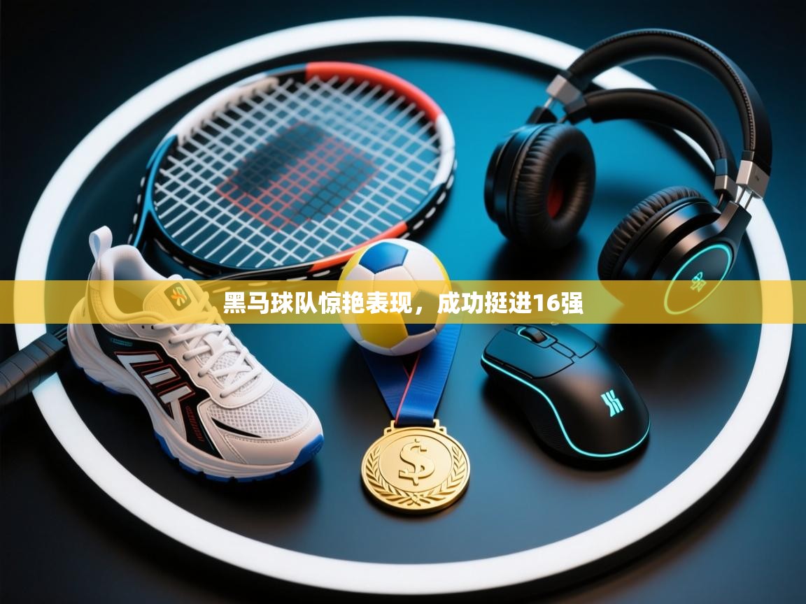 黑马球队惊艳表现,成功挺进16强 黑马球队惊艳表现,成功挺进16强