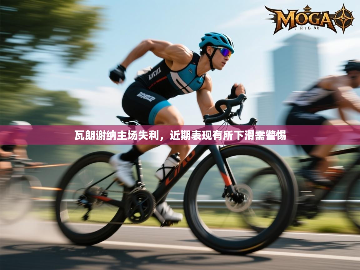 瓦朗谢纳主场失利，近期表现有所下滑需警惕