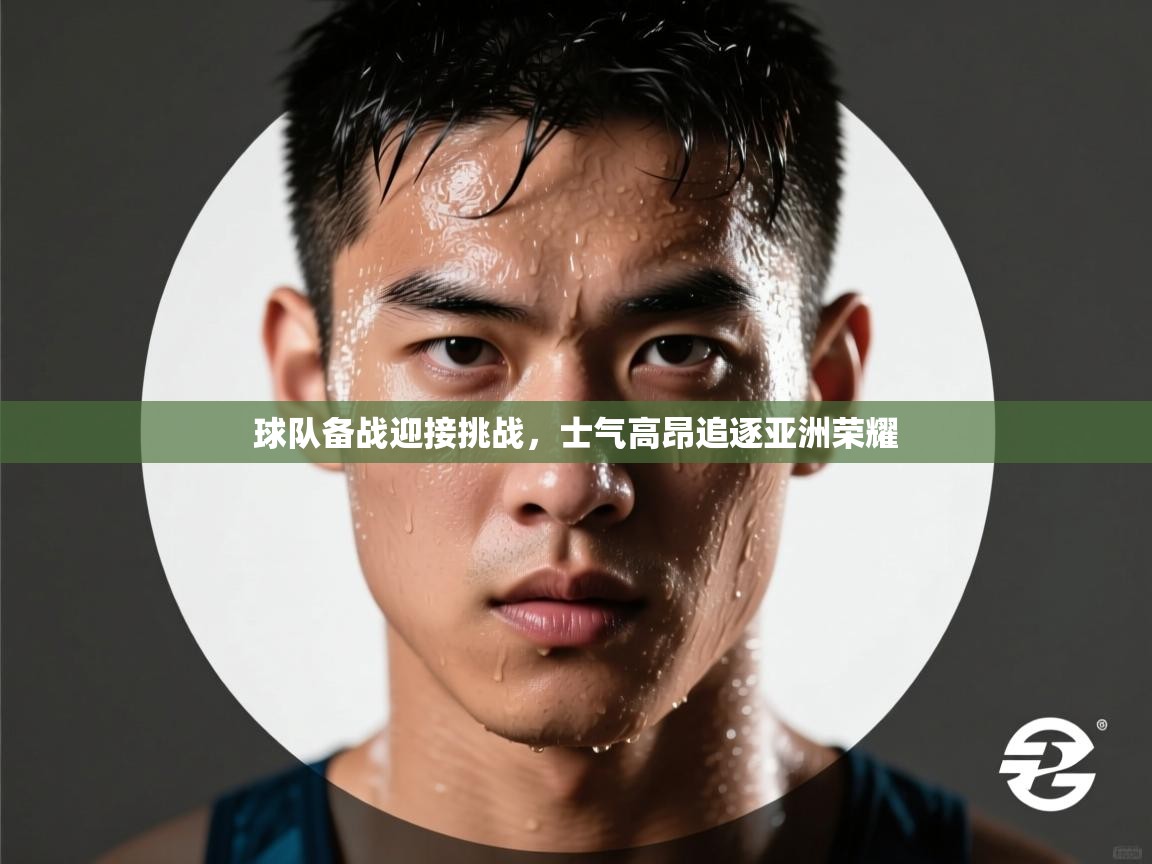 球队备战迎接挑战，士气高昂追逐亚洲荣耀