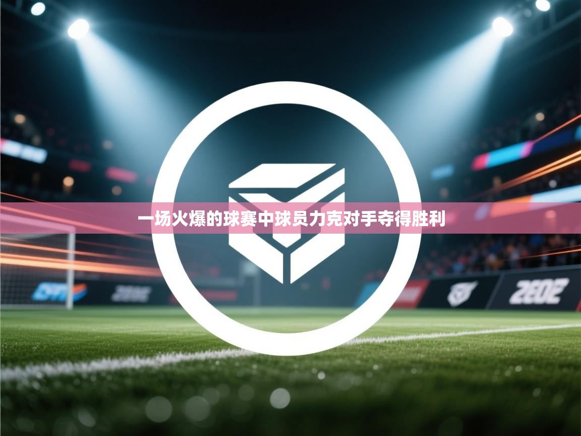 一场火爆的球赛中球员力克对手夺得胜利