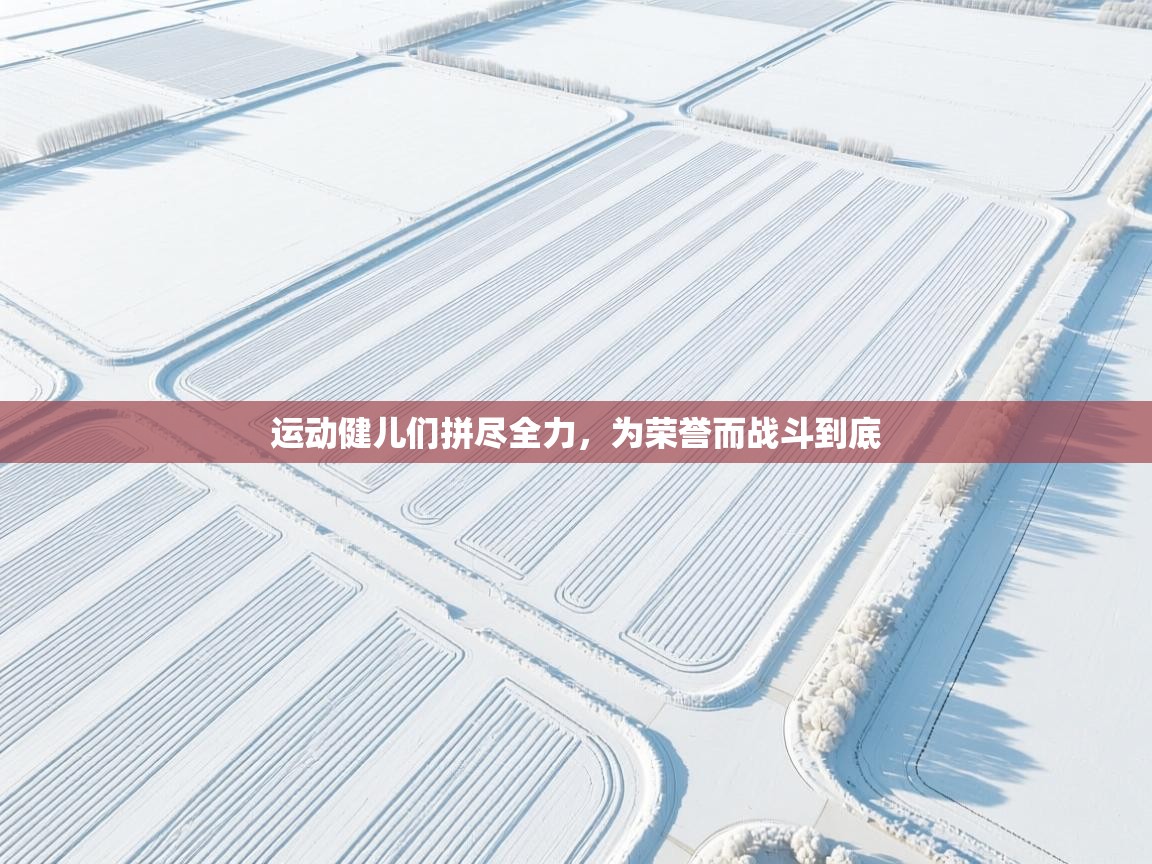 运动健儿们拼尽全力，为荣誉而战斗到底