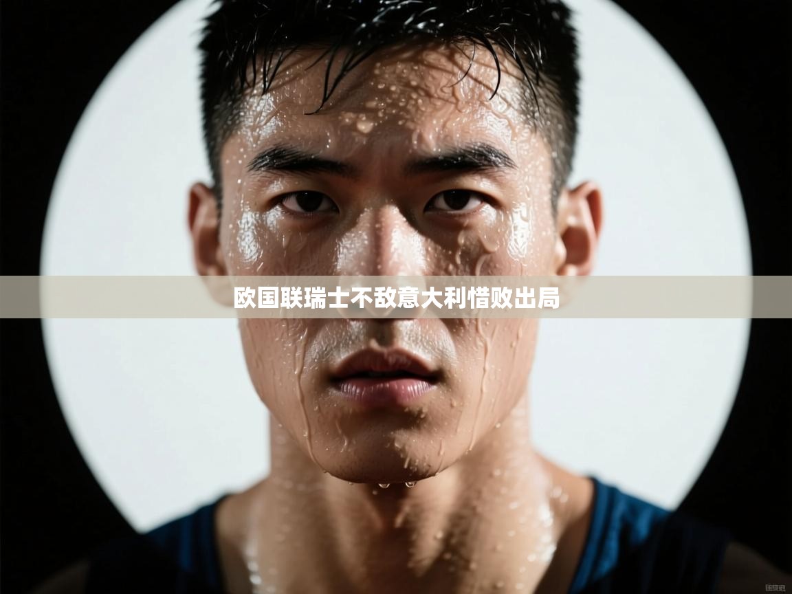 欧国联瑞士不敌意大利惜败出局 欧国联瑞士不敌意大利惜败出局