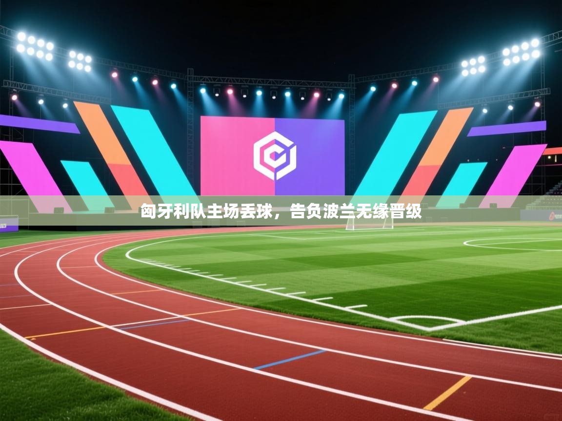 匈牙利队主场丢球,告负波兰无缘晋级 匈牙利队主场丢球,告负波兰无缘晋级