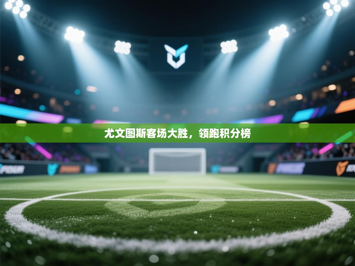 尤文图斯客场大胜,领跑积分榜 尤文图斯客场大胜,领跑积分榜
