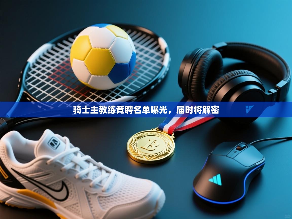 骑士主教练竞聘名单曝光，届时将解密  第1张