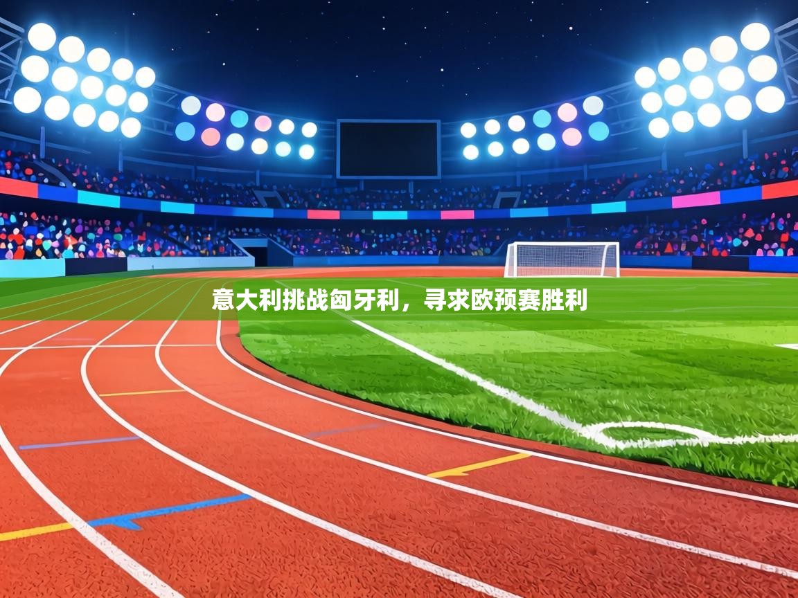 意大利挑战匈牙利，寻求欧预赛胜利