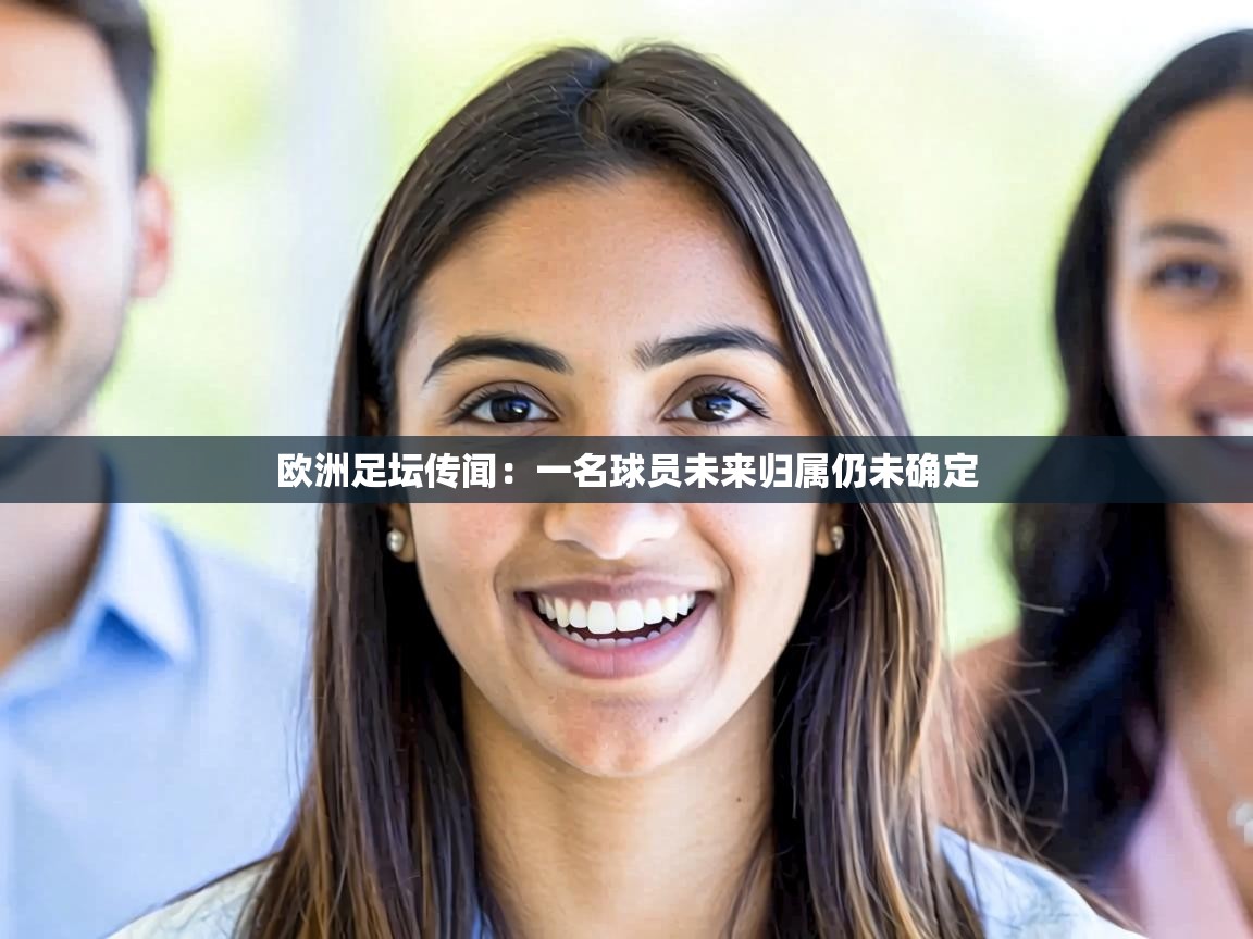 欧洲足坛传闻:一名球员未来归属仍未确定 第1张